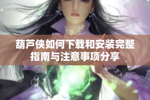 葫芦侠如何下载和安装完整指南与注意事项分享