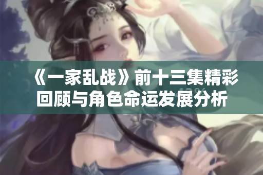 《一家乱战》前十三集精彩回顾与角色命运发展分析