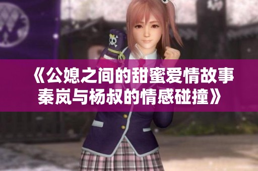 《公媳之间的甜蜜爱情故事秦岚与杨叔的情感碰撞》