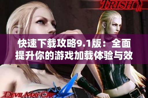 快速下载攻略9.1版：全面提升你的游戏加载体验与效率