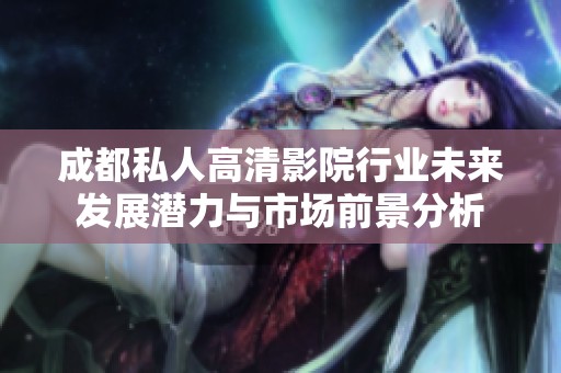 成都私人高清影院行业未来发展潜力与市场前景分析