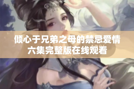 倾心于兄弟之母的禁忌爱情六集完整版在线观看