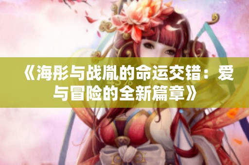 《海彤与战胤的命运交错：爱与冒险的全新篇章》