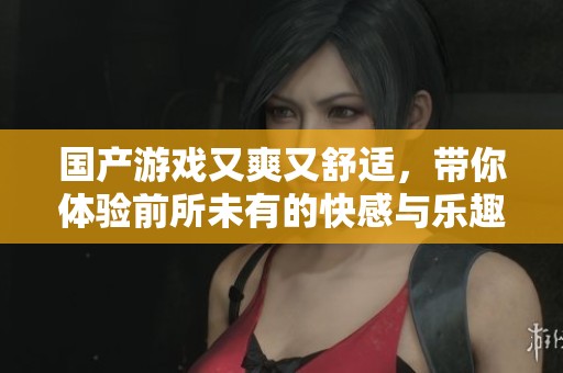 国产游戏又爽又舒适，带你体验前所未有的快感与乐趣