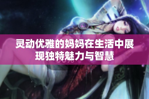 灵动优雅的妈妈在生活中展现独特魅力与智慧