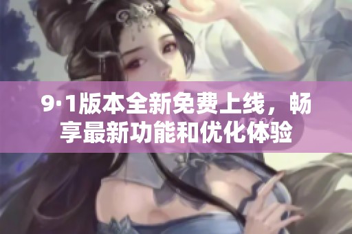 9·1版本全新免费上线，畅享最新功能和优化体验
