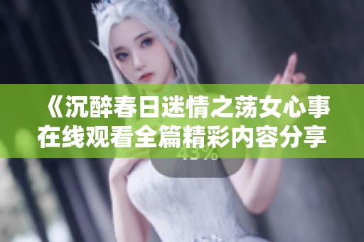 《沉醉春日迷情之荡女心事在线观看全篇精彩内容分享》