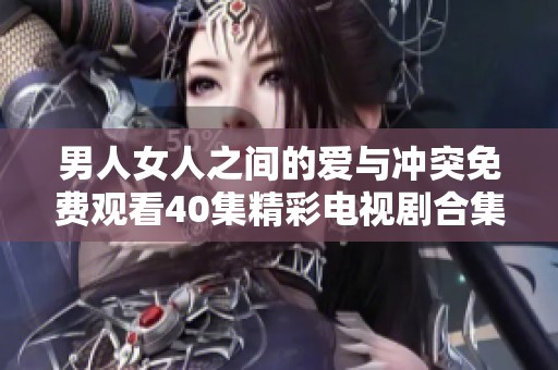 男人女人之间的爱与冲突免费观看40集精彩电视剧合集