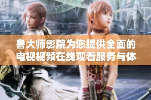 鲁大师影院为您提供全面的电视视频在线观看服务与体验