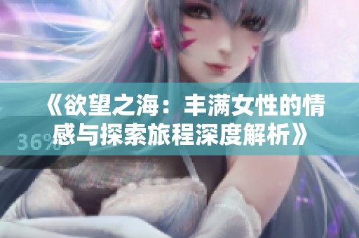 《欲望之海：丰满女性的情感与探索旅程深度解析》