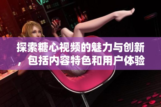 探索糖心视频的魅力与创新，包括内容特色和用户体验解析