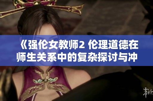《强伦女教师2 伦理道德在师生关系中的复杂探讨与冲突》