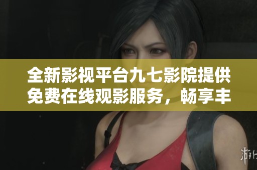 全新影视平台九七影院提供免费在线观影服务，畅享丰富影视内容