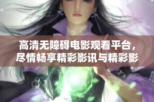 高清无障碍电影观看平台，尽情畅享精彩影讯与精彩影片推荐