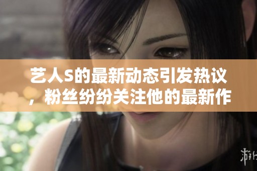 艺人S的最新动态引发热议，粉丝纷纷关注他的最新作品和生活更新