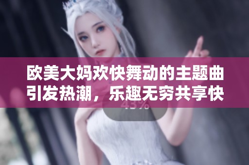 欧美大妈欢快舞动的主题曲引发热潮，乐趣无穷共享快乐时光
