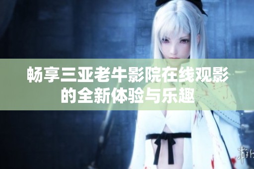 畅享三亚老牛影院在线观影的全新体验与乐趣