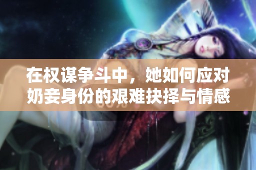在权谋争斗中，她如何应对奶妾身份的艰难抉择与情感纠葛