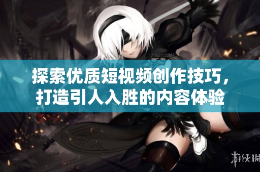 探索优质短视频创作技巧，打造引人入胜的内容体验