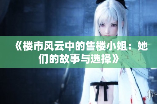 《楼市风云中的售楼小姐：她们的故事与选择》