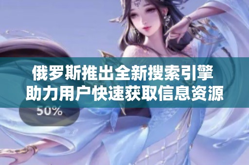 俄罗斯推出全新搜索引擎 助力用户快速获取信息资源