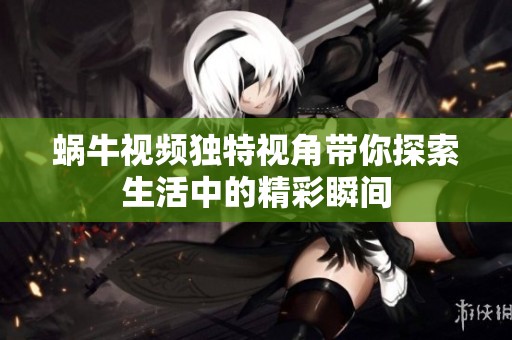 蜗牛视频独特视角带你探索生活中的精彩瞬间