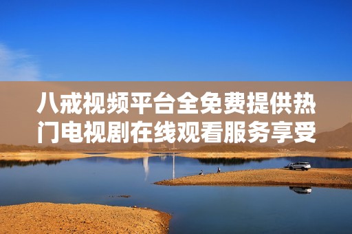 八戒视频平台全免费提供热门电视剧在线观看服务享受无限精彩