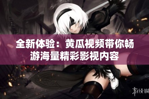 全新体验：黄瓜视频带你畅游海量精彩影视内容