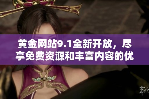 黄金网站9.1全新开放，尽享免费资源和丰富内容的优质体验
