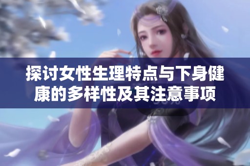 探讨女性生理特点与下身健康的多样性及其注意事项