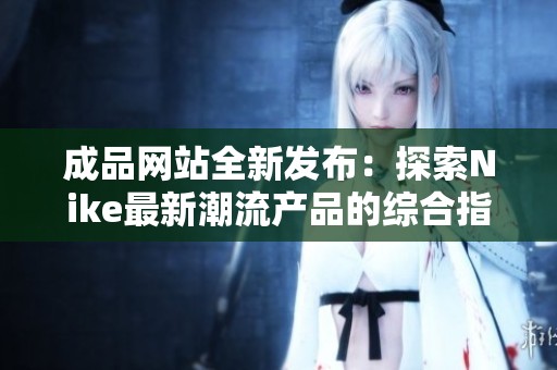 成品网站全新发布：探索Nike最新潮流产品的综合指南