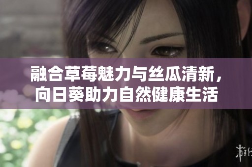 融合草莓魅力与丝瓜清新，向日葵助力自然健康生活
