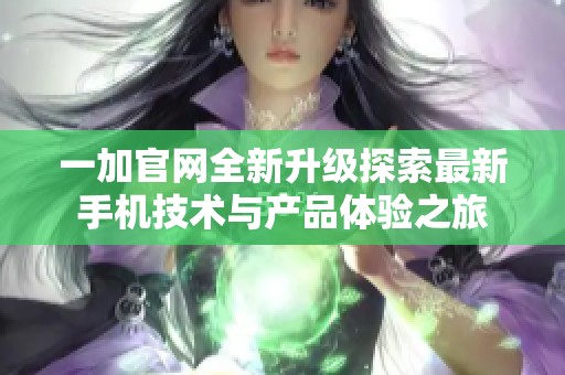 一加官网全新升级探索最新手机技术与产品体验之旅