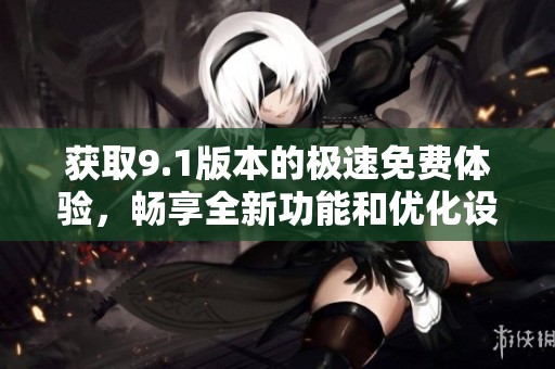 获取9.1版本的极速免费体验，畅享全新功能和优化设计