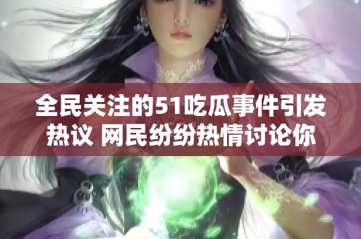 全民关注的51吃瓜事件引发热议 网民纷纷热情讨论你怎么看