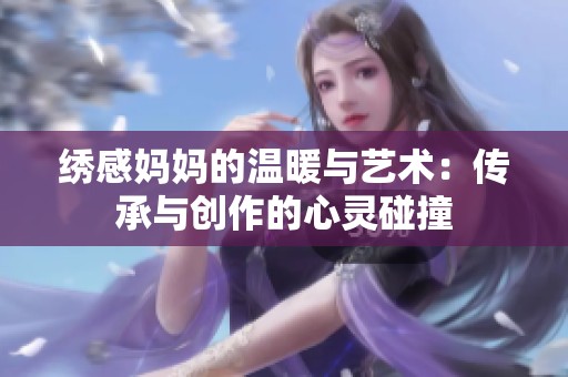 绣感妈妈的温暖与艺术：传承与创作的心灵碰撞