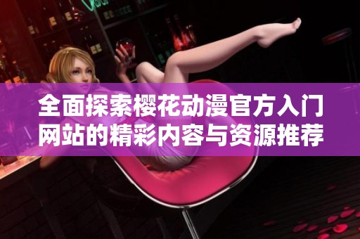 全面探索樱花动漫官方入门网站的精彩内容与资源推荐