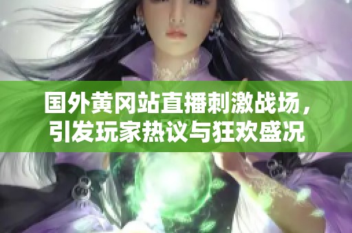 国外黄冈站直播刺激战场，引发玩家热议与狂欢盛况