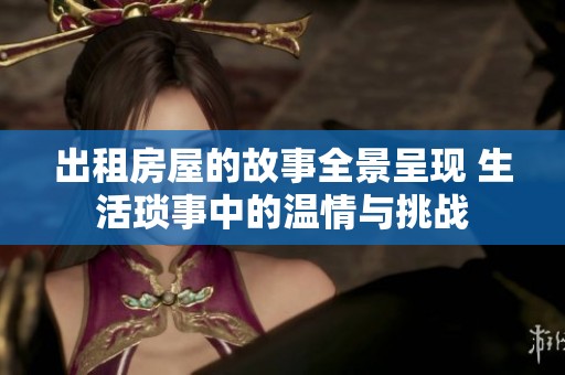 出租房屋的故事全景呈现 生活琐事中的温情与挑战