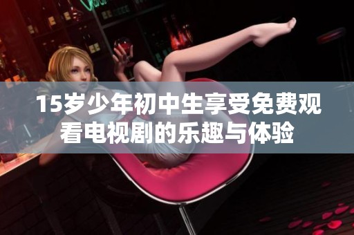 15岁少年初中生享受免费观看电视剧的乐趣与体验