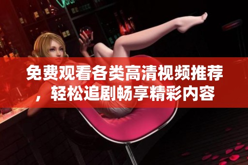 免费观看各类高清视频推荐，轻松追剧畅享精彩内容