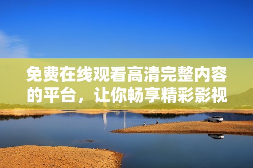 免费在线观看高清完整内容的平台，让你畅享精彩影视世界