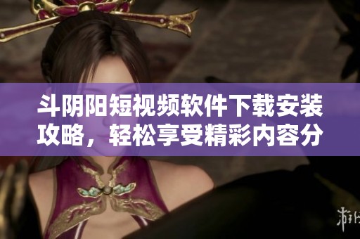 斗阴阳短视频软件下载安装攻略，轻松享受精彩内容分享体验