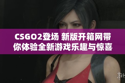 CSGO2登场 新版开箱网带你体验全新游戏乐趣与惊喜