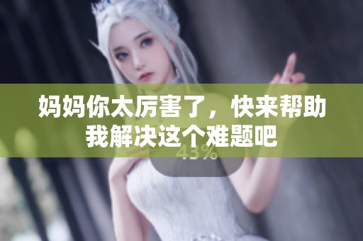 妈妈你太厉害了，快来帮助我解决这个难题吧