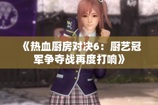 《热血厨房对决6：厨艺冠军争夺战再度打响》