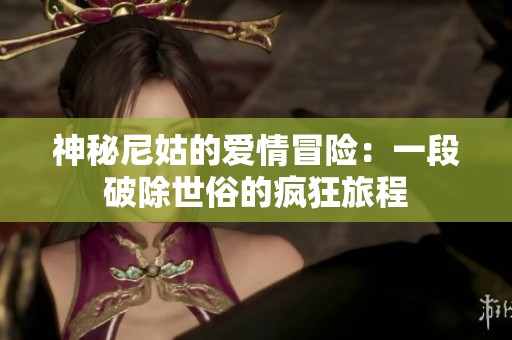 神秘尼姑的爱情冒险：一段破除世俗的疯狂旅程