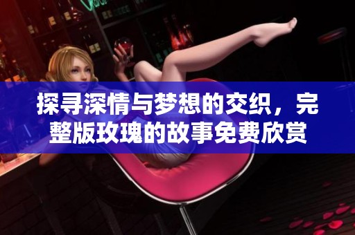 探寻深情与梦想的交织，完整版玫瑰的故事免费欣赏
