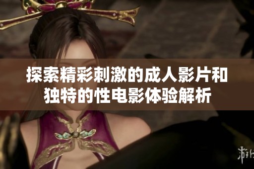 探索精彩刺激的成人影片和独特的性电影体验解析