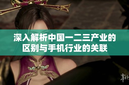 深入解析中国一二三产业的区别与手机行业的关联